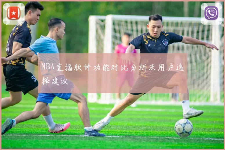 NBA直播软件功能对比分析及用户选择建议