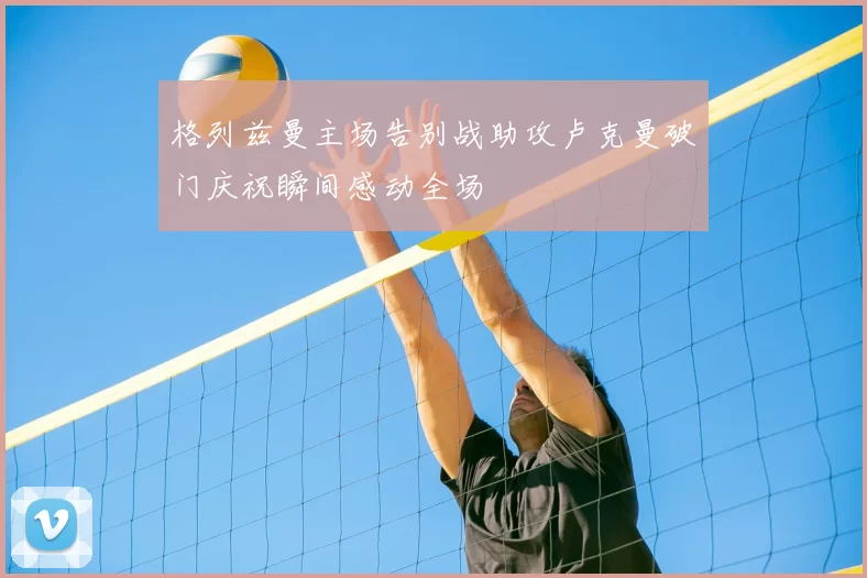 格列兹曼主场告别战助攻卢克曼破门庆祝瞬间感动全场