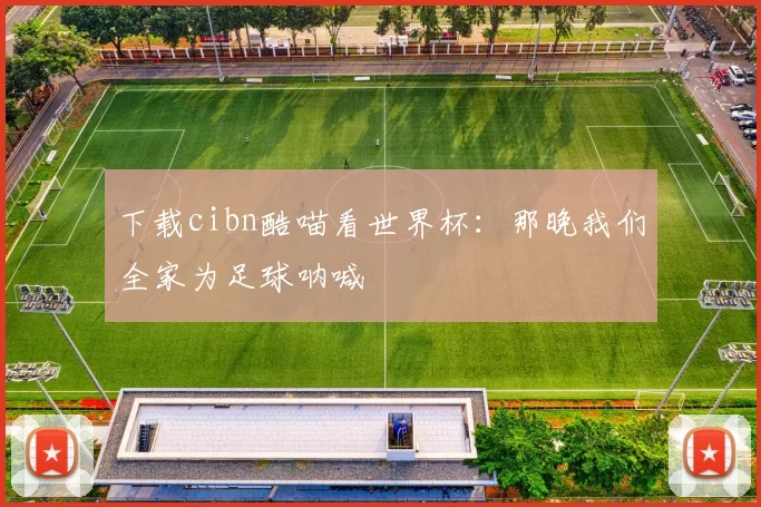 下载cibn酷喵看世界杯：那晚我们全家为足球呐喊