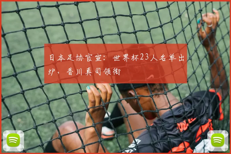 日本足协官宣:世界杯23人名单出炉,香川真司领衔