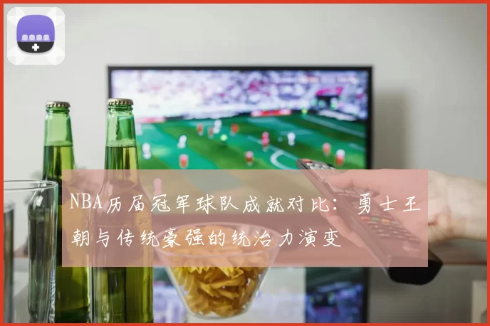 NBA历届冠军球队成就对比:勇士王朝与传统豪强的统治力演变