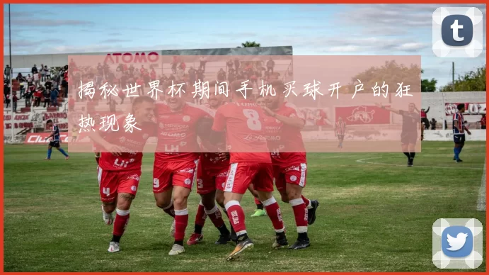 揭秘世界杯期间手机买球开户的狂热现象