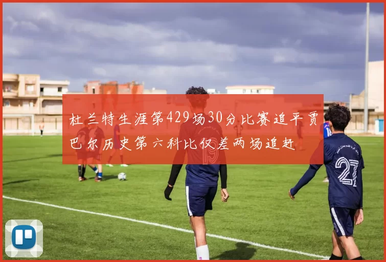 杜兰特生涯第429场30分比赛追平贾巴尔历史第六科比仅差两场追赶