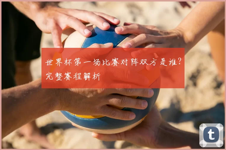 世界杯第一场比赛对阵双方是谁？完整赛程解析