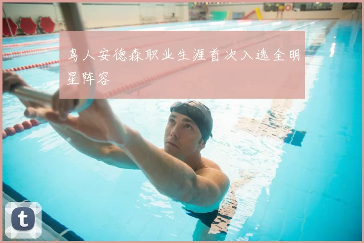 鸟人安德森职业生涯首次入选全明星阵容