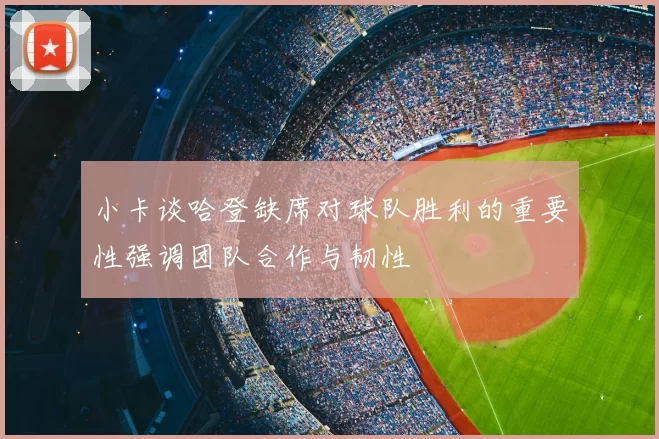 小卡谈哈登缺席对球队胜利的重要性强调团队合作与韧性