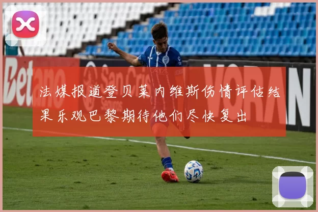 法媒报道登贝莱内维斯伤情评估结果乐观巴黎期待他们尽快复出