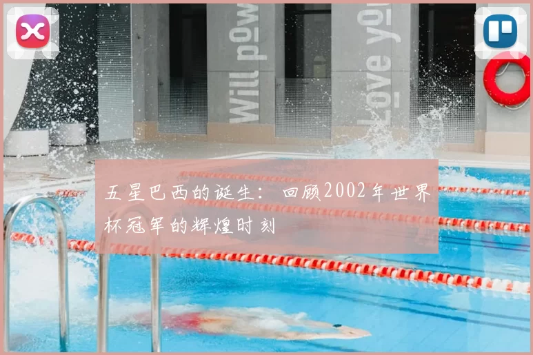 五星巴西的诞生：回顾2002年世界杯冠军的辉煌时刻