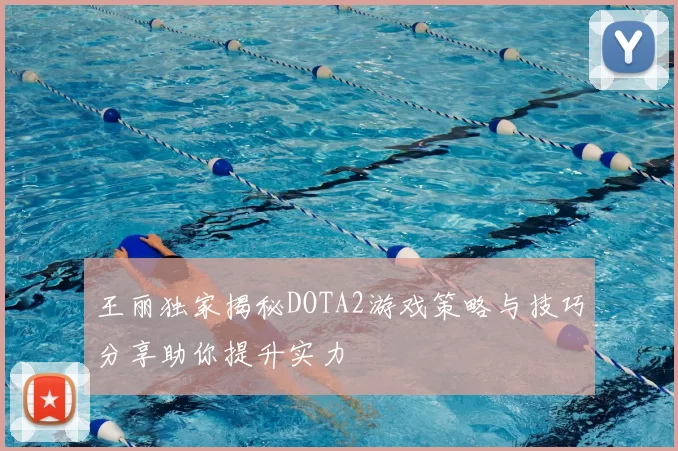 王丽独家揭秘DOTA2游戏策略与技巧分享助你提升实力
