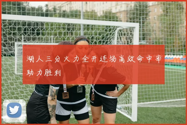 湖人三分火力全开连场高效命中率助力胜利