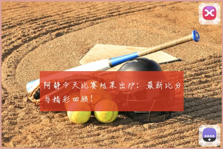 阿静今天比赛结果出炉：最新比分与精彩回顾！