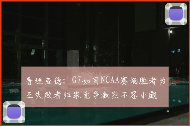 普理查德：G7如同NCAA赛场胜者为王失败者归家竞争激烈不容小觑