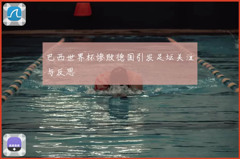 巴西世界杯惨败德国引发足坛关注与反思