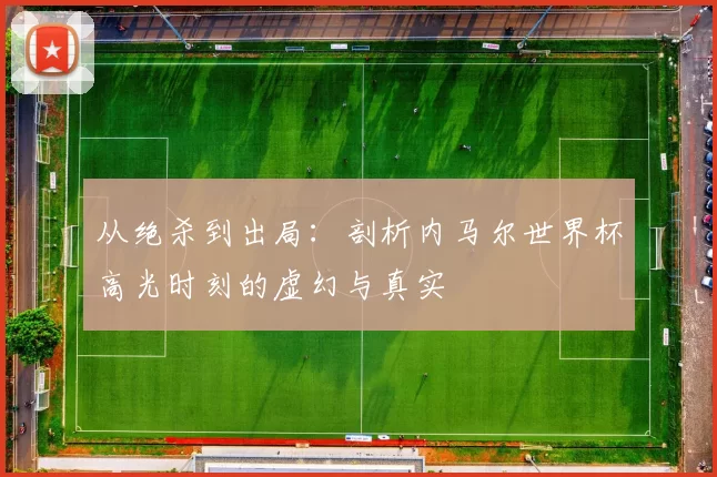从绝杀到出局：剖析内马尔世界杯高光时刻的虚幻与真实