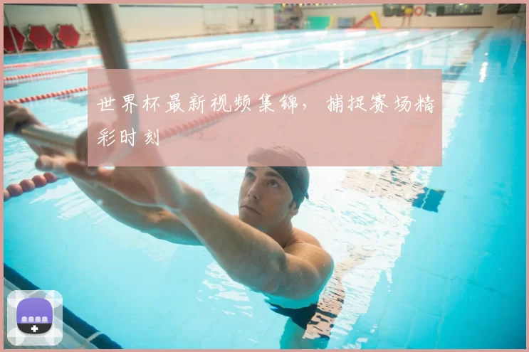 世界杯最新视频集锦，捕捉赛场精彩时刻