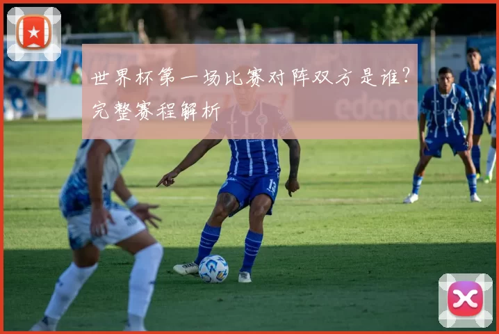 世界杯第一场比赛对阵双方是谁？完整赛程解析