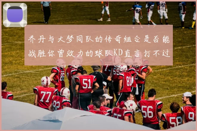 乔丹与大梦同队的传奇组合是否能战胜你曾效力的球队KD直言打不过实在太疯狂