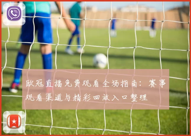 欧冠直播免费观看全场指南：赛事观看渠道与精彩回放入口整理