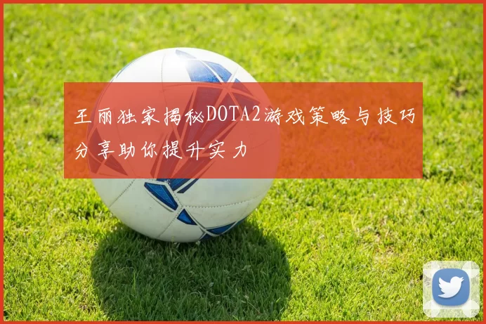 王丽独家揭秘DOTA2游戏策略与技巧分享助你提升实力