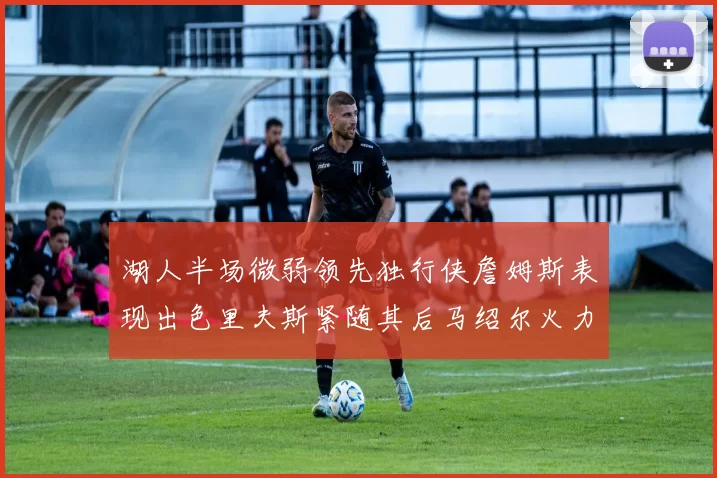 湖人半场微弱领先独行侠詹姆斯表现出色里夫斯紧随其后马绍尔火力全开