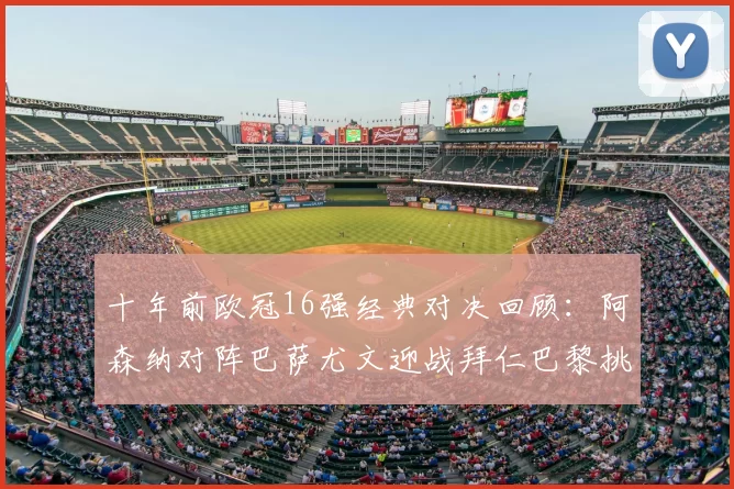 十年前欧冠16强经典对决回顾：阿森纳对阵巴萨尤文迎战拜仁巴黎挑战切尔西