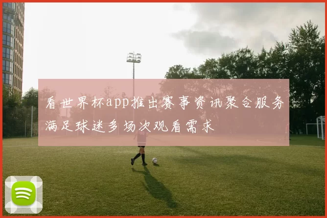 看世界杯app推出赛事资讯聚合服务满足球迷多场次观看需求