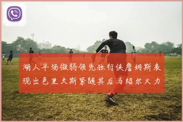 湖人半场微弱领先独行侠詹姆斯表现出色里夫斯紧随其后马绍尔火力全开
