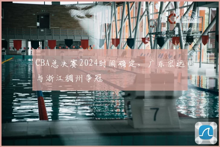 CBA总决赛2024时间确定，广东宏远与浙江稠州争冠