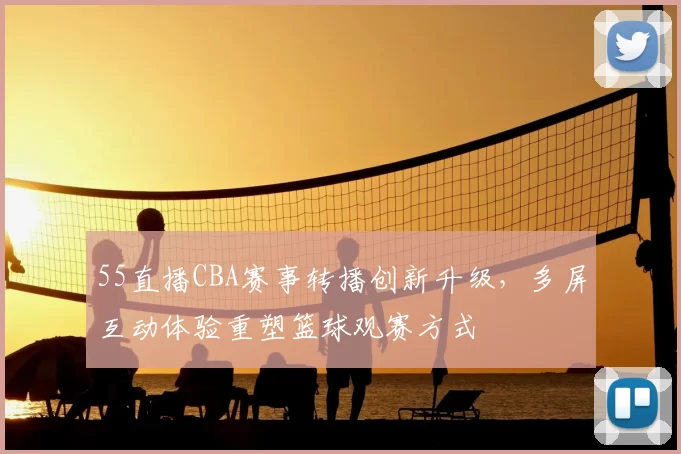 55直播CBA赛事转播创新升级,多屏互动体验重塑篮球观赛方式