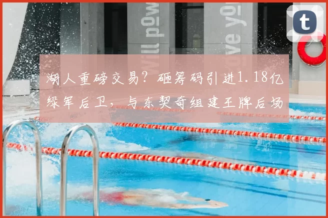 湖人重磅交易？砸筹码引进1.18亿绿军后卫，与东契奇组建王牌后场