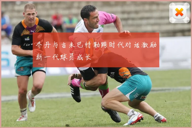乔丹与吉米巴特勒跨时代对话激励新一代球员成长