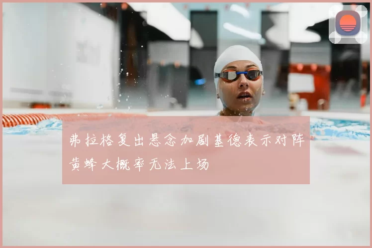 弗拉格复出悬念加剧基德表示对阵黄蜂大概率无法上场