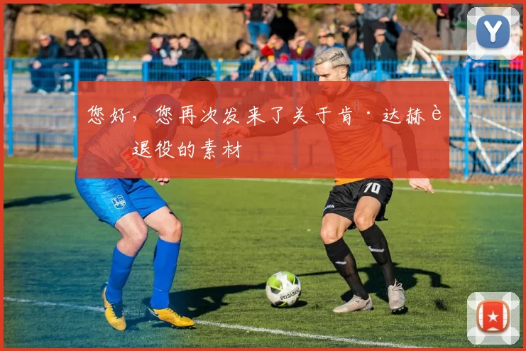 您好，您再次发来了关于肯·达赫迪退役的素材
