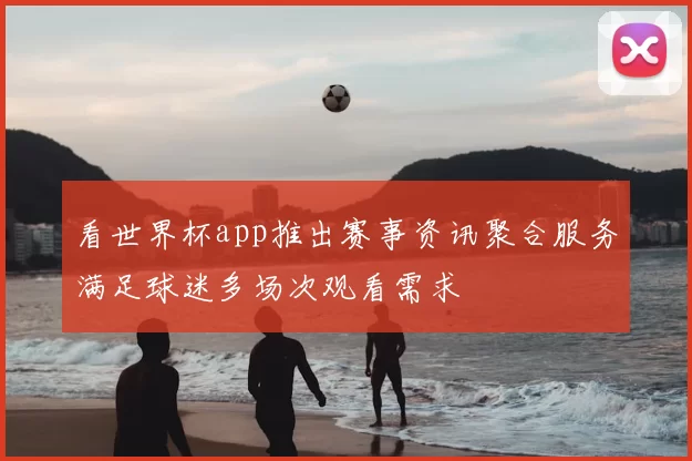 看世界杯app推出赛事资讯聚合服务满足球迷多场次观看需求