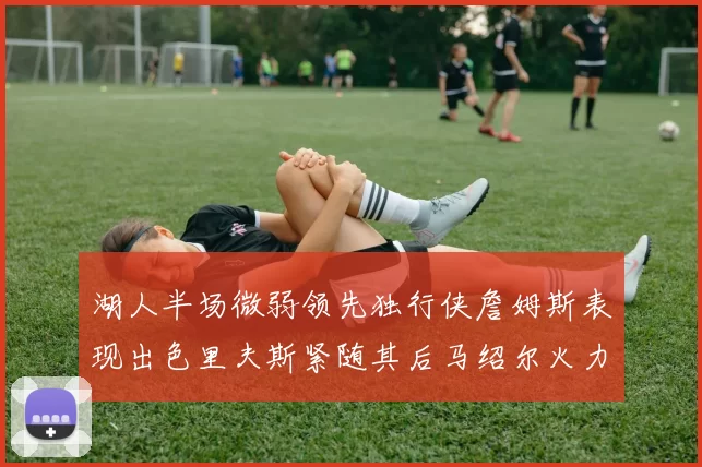 湖人半场微弱领先独行侠詹姆斯表现出色里夫斯紧随其后马绍尔火力全开