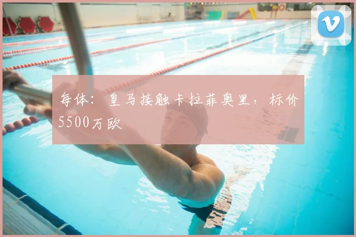 每体：皇马接触卡拉菲奥里，标价5500万欧