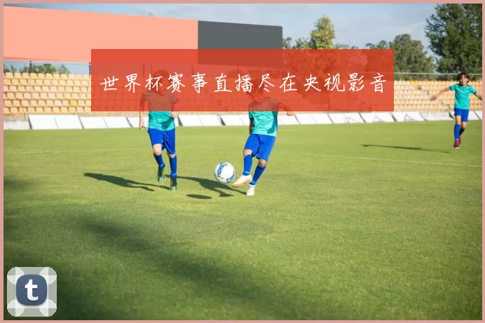 世界杯赛事直播尽在央视影音