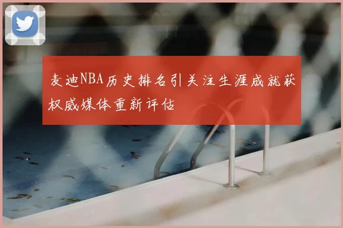 麦迪NBA历史排名引关注生涯成就获权威媒体重新评估