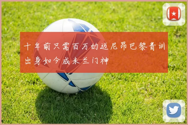 十年前只需百万的迈尼昂巴黎青训出身如今成米兰门神