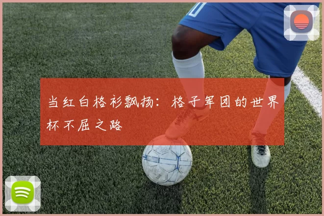 当红白格衫飘扬：格子军团的世界杯不屈之路
