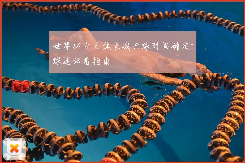 世界杯今日焦点战开球时间确定：球迷必看指南