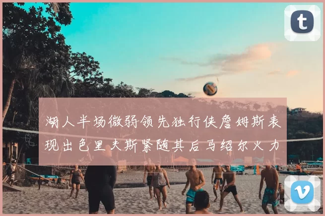 湖人半场微弱领先独行侠詹姆斯表现出色里夫斯紧随其后马绍尔火力全开