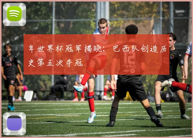 年世界杯冠军揭晓：巴西队创造历史第五次夺冠