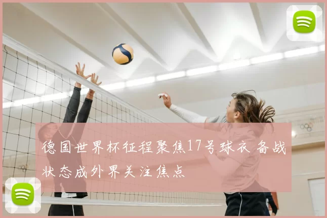 德国世界杯征程聚焦17号球衣 备战状态成外界关注焦点