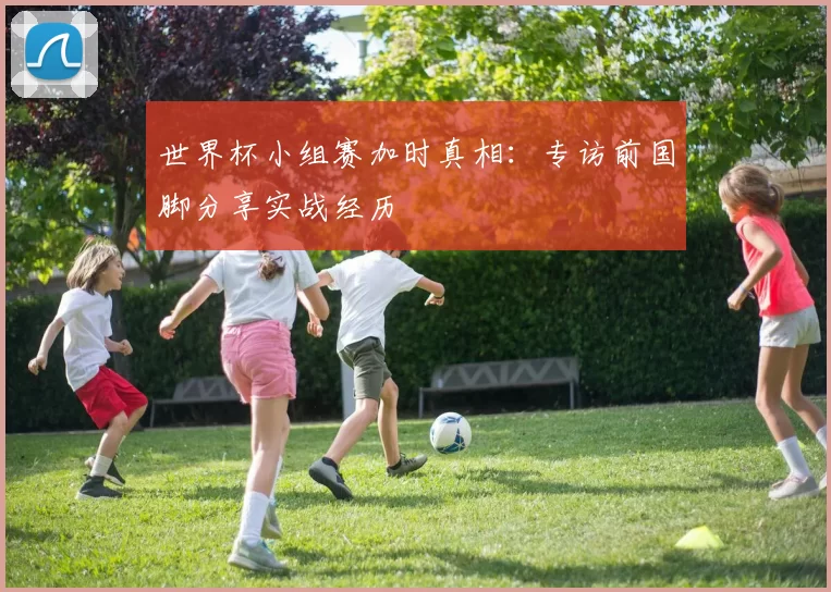 世界杯小组赛加时真相：专访前国脚分享实战经历