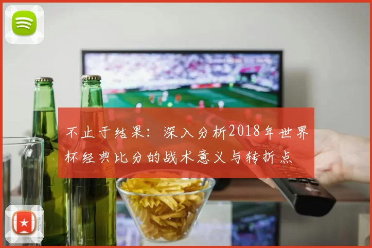 不止于结果:深入分析2018年世界杯经典比分的战术意义与转折点