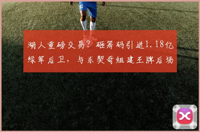 湖人重磅交易？砸筹码引进1.18亿绿军后卫，与东契奇组建王牌后场_怀特_防守_薪资