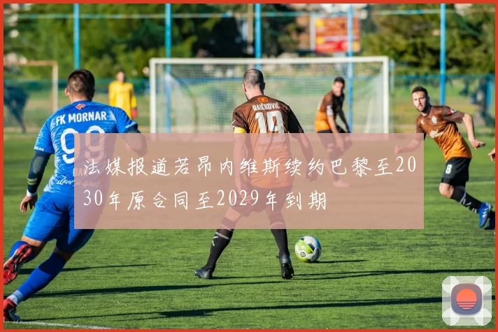 法媒报道若昂内维斯续约巴黎至2030年原合同至2029年到期
