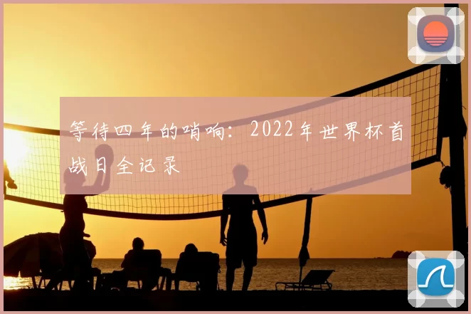 等待四年的哨响:2022年世界杯首战日全记录