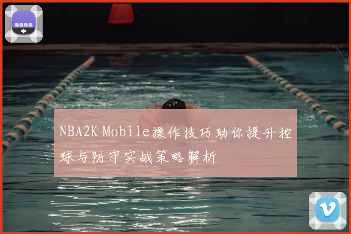 NBA2K Mobile操作技巧助你提升控球与防守实战策略解析